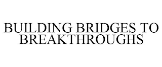 BUILDING BRIDGES TO BREAKTHROUGHS