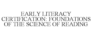 EARLY LITERACY CERTIFICATION: FOUNDATIONS OF THE SCIENCE OF READING