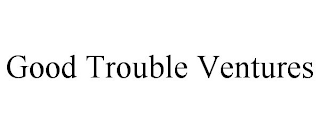 GOOD TROUBLE VENTURES