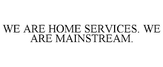 WE ARE HOME SERVICES. WE ARE MAINSTREAM.