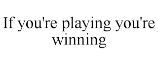 IF YOU'RE PLAYING YOU'RE WINNING