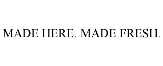 MADE HERE. MADE FRESH.