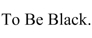 TO BE BLACK.