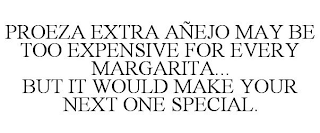 PROEZA EXTRA AÑEJO MAY BE TOO EXPENSIVE FOR EVERY MARGARITA... BUT IT WOULD MAKE YOUR NEXT ONE SPECIAL.