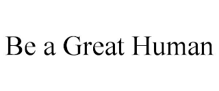 BE A GREAT HUMAN