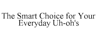 THE SMART CHOICE FOR YOUR EVERYDAY UH-OH'S