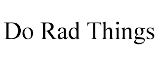 DO RAD THINGS