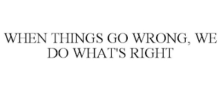 WHEN THINGS GO WRONG, WE DO WHAT'S RIGHT