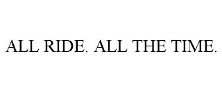 ALL RIDE. ALL THE TIME.