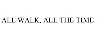 ALL WALK. ALL THE TIME.