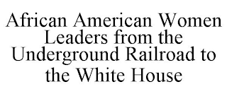 AFRICAN AMERICAN WOMEN LEADERS FROM THE UNDERGROUND RAILROAD TO THE WHITE HOUSE