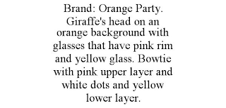 BRAND: ORANGE PARTY. GIRAFFE'S HEAD ON AN ORANGE BACKGROUND WITH GLASSES THAT HAVE PINK RIM AND YELLOW GLASS. BOWTIE WITH PINK UPPER LAYER AND WHITE DOTS AND YELLOW LOWER LAYER.