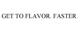 GET TO FLAVOR. FASTER