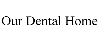 OUR DENTAL HOME