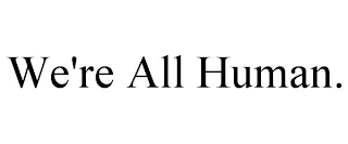 WE'RE ALL HUMAN.