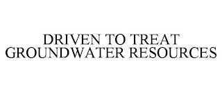 DRIVEN TO TREAT GROUNDWATER RESOURCES