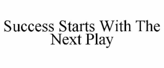 SUCCESS STARTS WITH THE NEXT PLAY