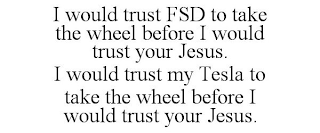 I WOULD TRUST FSD TO TAKE THE WHEEL BEFORE I WOULD TRUST YOUR JESUS. I WOULD TRUST MY TESLA TO TAKE THE WHEEL BEFORE I WOULD TRUST YOUR JESUS.