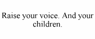 RAISE YOUR VOICE. AND YOUR CHILDREN.