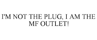 I'M NOT THE PLUG, I AM THE MF OUTLET!