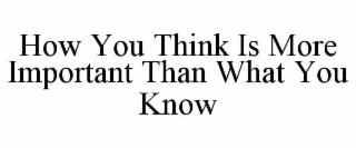 HOW YOU THINK IS MORE IMPORTANT THAN WHAT YOU KNOW