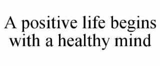 A POSITIVE LIFE BEGINS WITH A HEALTHY MIND