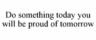 DO SOMETHING TODAY YOU WILL BE PROUD OF TOMORROW