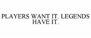 PLAYERS WANT IT. LEGENDS HAVE IT.