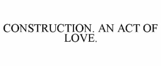 CONSTRUCTION. AN ACT OF LOVE.