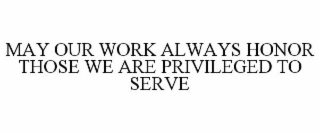 MAY OUR WORK ALWAYS HONOR THOSE WE ARE PRIVILEGED TO SERVE