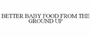 BETTER BABY FOOD FROM THE GROUND UP