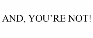 AND, YOU'RE NOT!