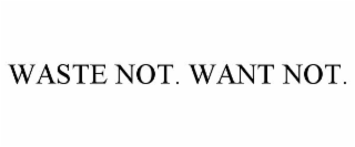 WASTE NOT. WANT NOT.