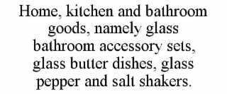 HOME, KITCHEN AND BATHROOM GOODS, NAMELY GLASS BATHROOM ACCESSORY SETS, GLASS BUTTER DISHES, GLASS PEPPER AND SALT SHAKERS.