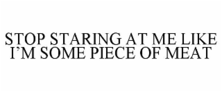 STOP STARING AT ME LIKE I'M SOME PIECE OF MEAT
