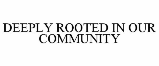 DEEPLY ROOTED IN OUR COMMUNITY