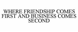 WHERE FRIENDSHIP COMES FIRST AND BUSINESS COMES SECOND