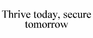 THRIVE TODAY, SECURE TOMORROW