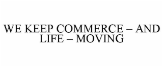 WE KEEP COMMERCE - AND LIFE - MOVING