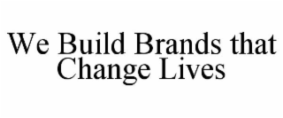 WE BUILD BRANDS THAT CHANGE LIVES