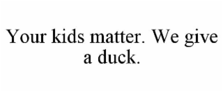 YOUR KIDS MATTER. WE GIVE A DUCK.