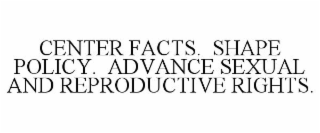 CENTER FACTS. SHAPE POLICY. ADVANCE SEXUAL AND REPRODUCTIVE RIGHTS.