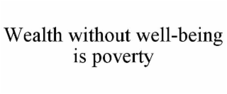 WEALTH WITHOUT WELL-BEING IS POVERTY