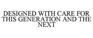 DESIGNED WITH CARE FOR THIS GENERATION AND THE NEXT
