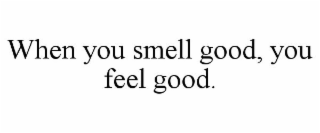 WHEN YOU SMELL GOOD, YOU FEEL GOOD.