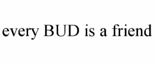 EVERY BUD IS A FRIEND