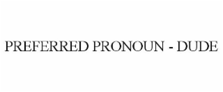 PREFERRED PRONOUN - DUDE