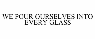 WE POUR OURSELVES INTO EVERY GLASS