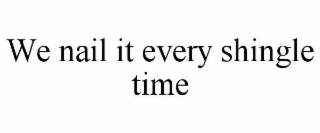 WE NAIL IT EVERY SHINGLE TIME