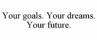 YOUR GOALS. YOUR DREAMS. YOUR FUTURE.